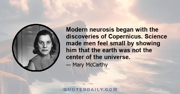 Modern neurosis began with the discoveries of Copernicus. Science made men feel small by showing him that the earth was not the center of the universe.