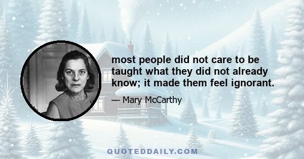 most people did not care to be taught what they did not already know; it made them feel ignorant.