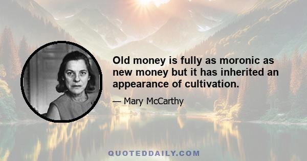 Old money is fully as moronic as new money but it has inherited an appearance of cultivation.