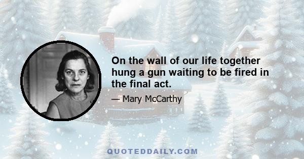 On the wall of our life together hung a gun waiting to be fired in the final act.