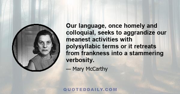 Our language, once homely and colloquial, seeks to aggrandize our meanest activities with polysyllabic terms or it retreats from frankness into a stammering verbosity.