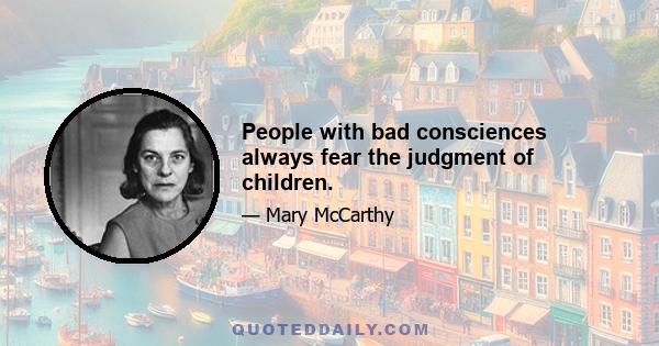 People with bad consciences always fear the judgment of children.