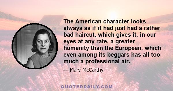 The American character looks always as if it had just had a rather bad haircut, which gives it, in our eyes at any rate, a greater humanity than the European, which even among its beggars has all too much a professional 