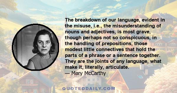 The breakdown of our language, evident in the misuse, i.e., the misunderstanding of nouns and adjectives, is most grave, though perhaps not so conspicuous, in the handling of prepositions, those modest little