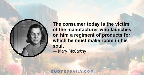 The consumer today is the victim of the manufacturer who launches on him a regiment of products for which he must make room in his soul.