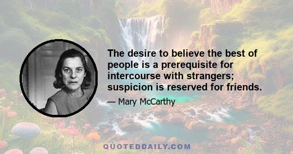 The desire to believe the best of people is a prerequisite for intercourse with strangers; suspicion is reserved for friends.