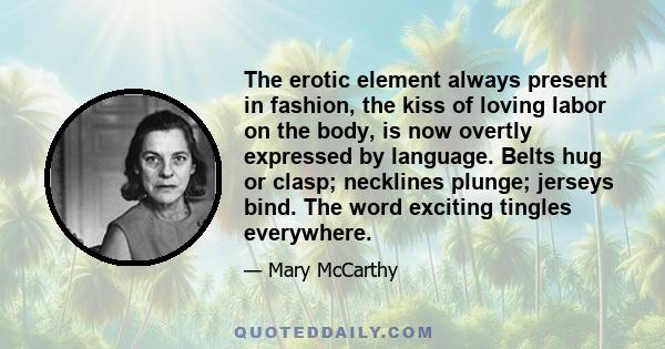 The erotic element always present in fashion, the kiss of loving labor on the body, is now overtly expressed by language. Belts hug or clasp; necklines plunge; jerseys bind. The word exciting tingles everywhere.