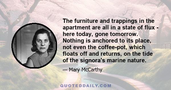 The furniture and trappings in the apartment are all in a state of flux - here today, gone tomorrow. Nothing is anchored to its place, not even the coffee-pot, which floats off and returns, on the tide of the signora's