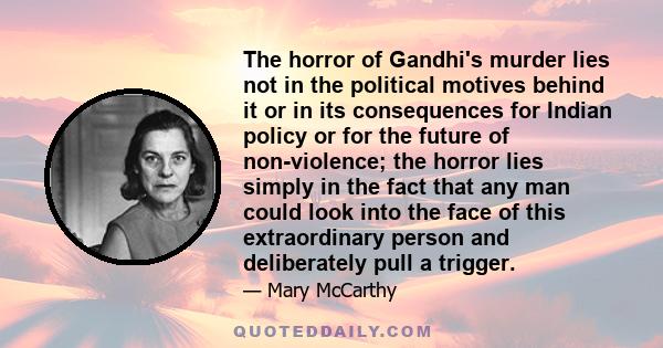 The horror of Gandhi's murder lies not in the political motives behind it or in its consequences for Indian policy or for the future of non-violence; the horror lies simply in the fact that any man could look into the