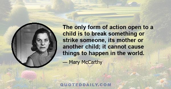 The only form of action open to a child is to break something or strike someone, its mother or another child; it cannot cause things to happen in the world.