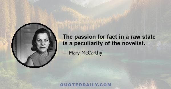 The passion for fact in a raw state is a peculiarity of the novelist.