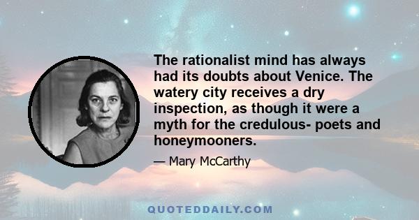 The rationalist mind has always had its doubts about Venice. The watery city receives a dry inspection, as though it were a myth for the credulous- poets and honeymooners.