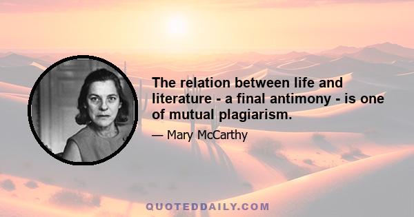 The relation between life and literature - a final antimony - is one of mutual plagiarism.