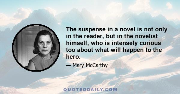 The suspense in a novel is not only in the reader, but in the novelist himself, who is intensely curious too about what will happen to the hero.