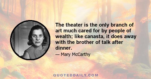 The theater is the only branch of art much cared for by people of wealth; like canasta, it does away with the brother of talk after dinner.