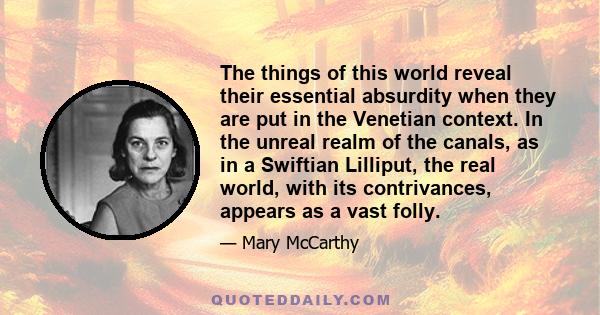 The things of this world reveal their essential absurdity when they are put in the Venetian context. In the unreal realm of the canals, as in a Swiftian Lilliput, the real world, with its contrivances, appears as a vast 