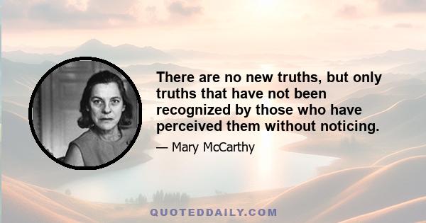 There are no new truths, but only truths that have not been recognized by those who have perceived them without noticing.