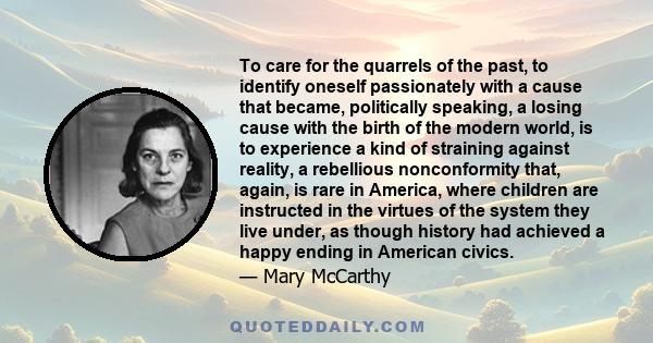 To care for the quarrels of the past, to identify oneself passionately with a cause that became, politically speaking, a losing cause with the birth of the modern world, is to experience a kind of straining against