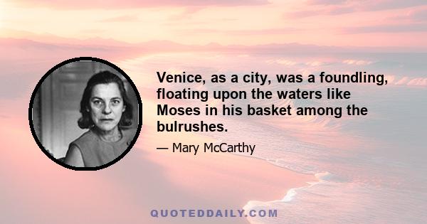 Venice, as a city, was a foundling, floating upon the waters like Moses in his basket among the bulrushes.