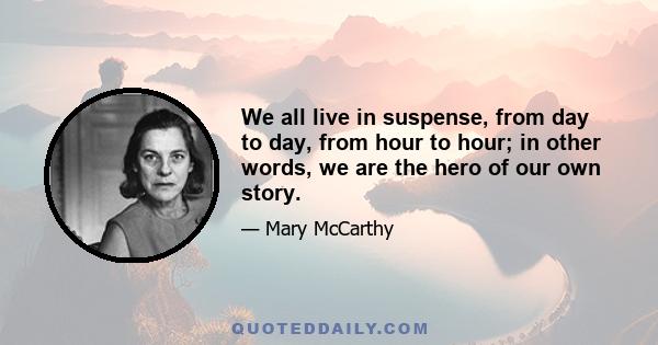 We all live in suspense, from day to day, from hour to hour; in other words, we are the hero of our own story.