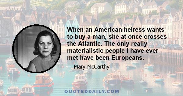 When an American heiress wants to buy a man, she at once crosses the Atlantic. The only really materialistic people I have ever met have been Europeans.