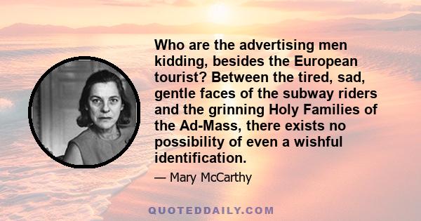 Who are the advertising men kidding, besides the European tourist? Between the tired, sad, gentle faces of the subway riders and the grinning Holy Families of the Ad-Mass, there exists no possibility of even a wishful