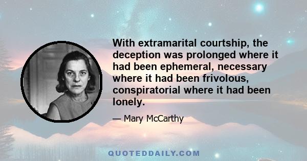 With extramarital courtship, the deception was prolonged where it had been ephemeral, necessary where it had been frivolous, conspiratorial where it had been lonely.