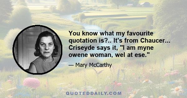 You know what my favourite quotation is?.. It's from Chaucer... Criseyde says it, I am myne owene woman, wel at ese.