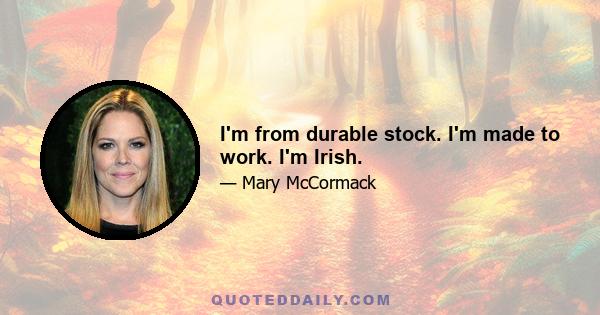 I'm from durable stock. I'm made to work. I'm Irish.