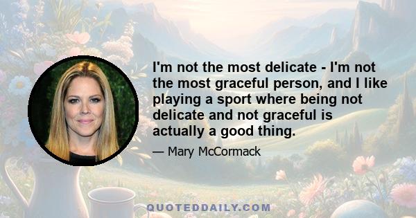 I'm not the most delicate - I'm not the most graceful person, and I like playing a sport where being not delicate and not graceful is actually a good thing.