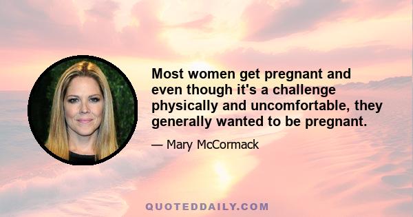 Most women get pregnant and even though it's a challenge physically and uncomfortable, they generally wanted to be pregnant.