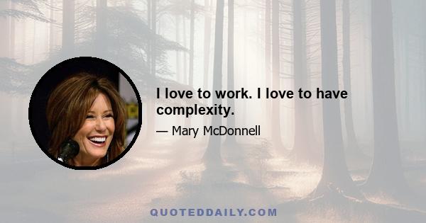 I love to work. I love to have complexity.