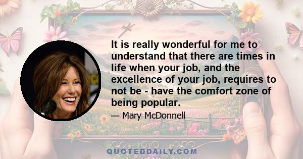 It is really wonderful for me to understand that there are times in life when your job, and the excellence of your job, requires to not be - have the comfort zone of being popular.