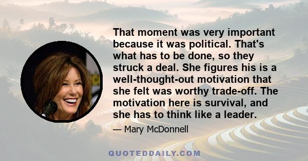 That moment was very important because it was political. That's what has to be done, so they struck a deal. She figures his is a well-thought-out motivation that she felt was worthy trade-off. The motivation here is