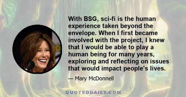 With BSG, sci-fi is the human experience taken beyond the envelope. When I first became involved with the project, I knew that I would be able to play a human being for many years, exploring and reflecting on issues