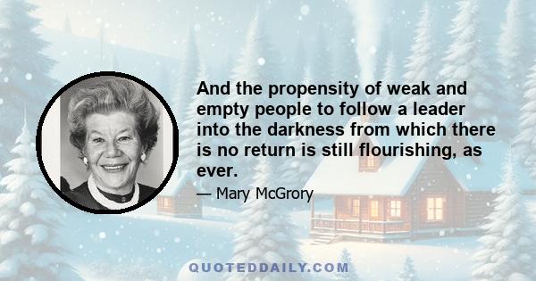 And the propensity of weak and empty people to follow a leader into the darkness from which there is no return is still flourishing, as ever.