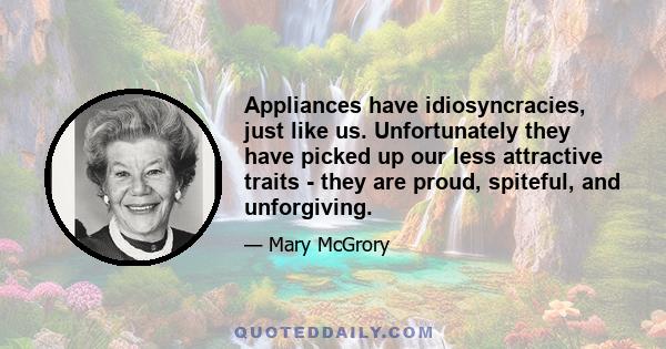 Appliances have idiosyncracies, just like us. Unfortunately they have picked up our less attractive traits - they are proud, spiteful, and unforgiving.