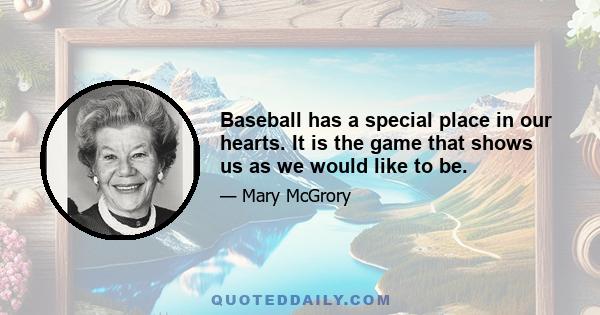 Baseball has a special place in our hearts. It is the game that shows us as we would like to be.