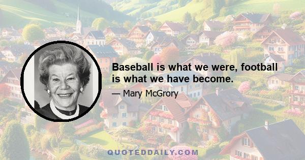 Baseball is what we were, football is what we have become.