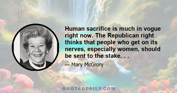 Human sacrifice is much in vogue right now. The Republican right thinks that people who get on its nerves, especially women, should be sent to the stake. . .