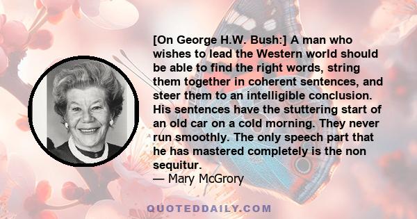 [On George H.W. Bush:] A man who wishes to lead the Western world should be able to find the right words, string them together in coherent sentences, and steer them to an intelligible conclusion. His sentences have the