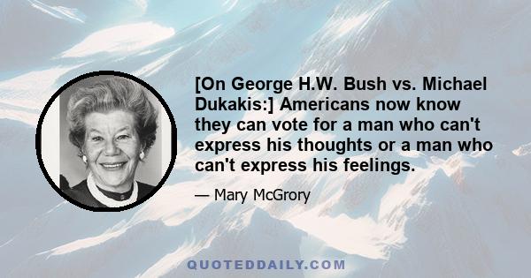 [On George H.W. Bush vs. Michael Dukakis:] Americans now know they can vote for a man who can't express his thoughts or a man who can't express his feelings.