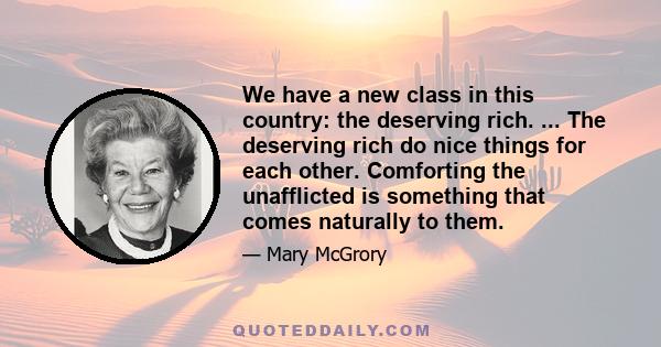 We have a new class in this country: the deserving rich. ... The deserving rich do nice things for each other. Comforting the unafflicted is something that comes naturally to them.