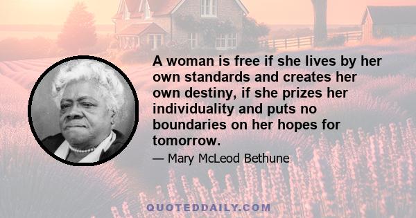 A woman is free if she lives by her own standards and creates her own destiny, if she prizes her individuality and puts no boundaries on her hopes for tomorrow.