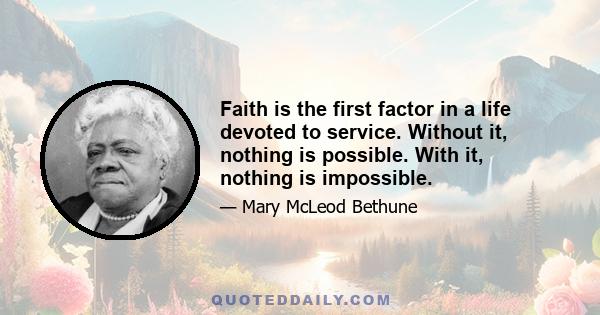 Faith is the first factor in a life devoted to service. Without it, nothing is possible. With it, nothing is impossible.