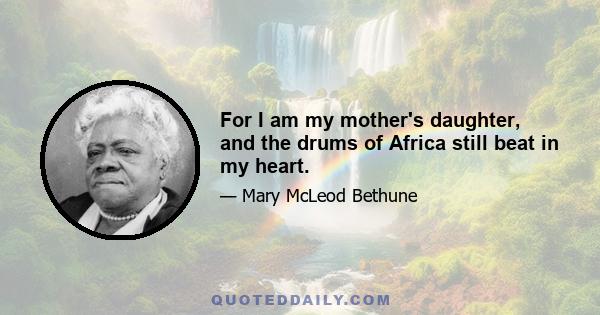 For I am my mother's daughter, and the drums of Africa still beat in my heart.