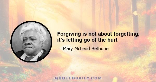 Forgiving is not about forgetting, it's letting go of the hurt