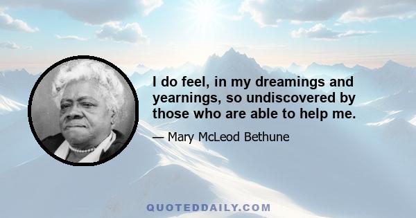 I do feel, in my dreamings and yearnings, so undiscovered by those who are able to help me.