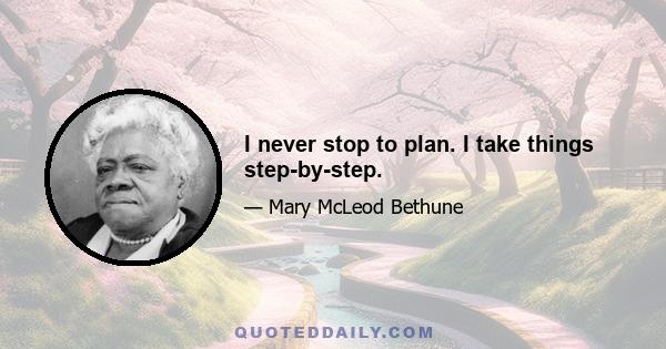 I never stop to plan. I take things step-by-step.