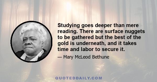 Studying goes deeper than mere reading. There are surface nuggets to be gathered but the best of the gold is underneath, and it takes time and labor to secure it.